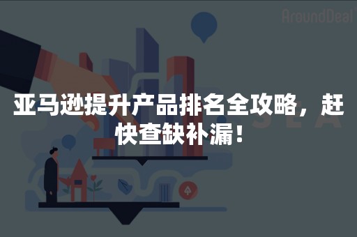 亚马逊提升产品排名全攻略，赶快查缺补漏！