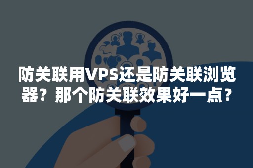 防关联用VPS还是防关联浏览器？那个防关联效果好一点？