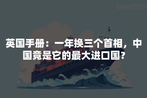 英国手册：一年换三个首相，中国竟是它的最大进口国？