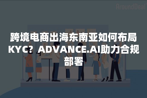 跨境电商出海东南亚如何布局KYC？ADVANCE.AI助力合规部署