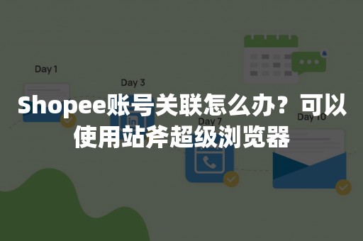 Shopee账号关联怎么办？可以使用站斧超级浏览器