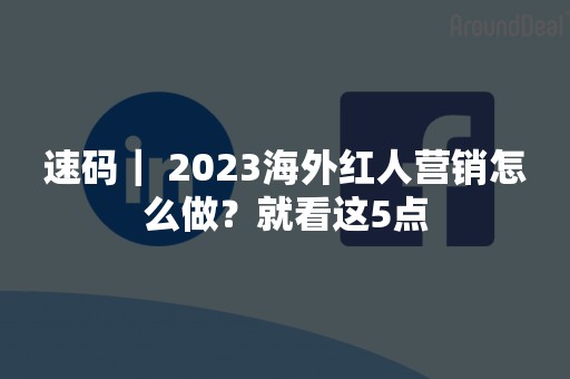 速码｜ 2023海外红人营销怎么做？就看这5点