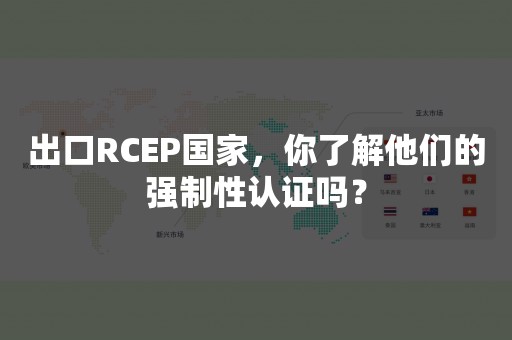 出口RCEP国家，你了解他们的强制性认证吗？