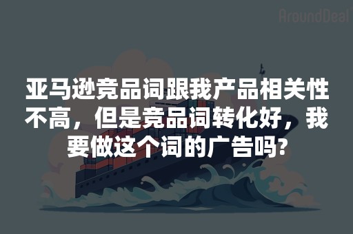 亚马逊竞品词跟我产品相关性不高，但是竞品词转化好，我要做这个词的广告吗?