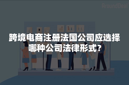 跨境电商注册法国公司应选择哪种公司法律形式？