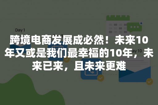 跨境电商发展成必然！未来10年又或是我们最幸福的10年，未来已来，且未来更难