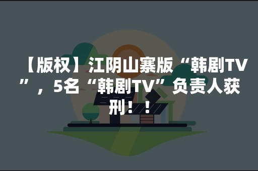 【版权】江阴山寨版“韩剧TV”，5名“韩剧TV”负责人获刑！！