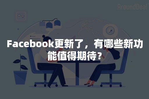 Facebook更新了，有哪些新功能值得期待？