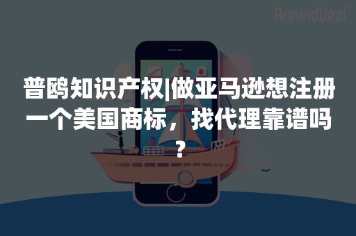 普鸥知识产权|做亚马逊想注册一个美国商标，找代理靠谱吗？