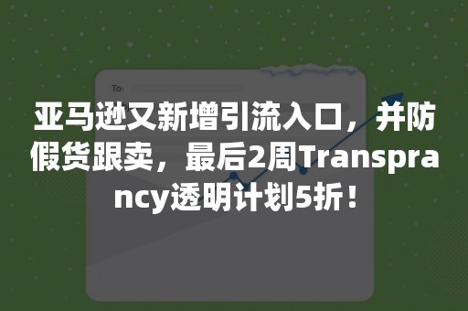 亚马逊又新增引流入口，并防假货跟卖，最后2周Transprancy透明计划5折！