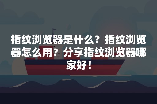 指纹浏览器是什么？指纹浏览器怎么用？分享指纹浏览器哪家好！