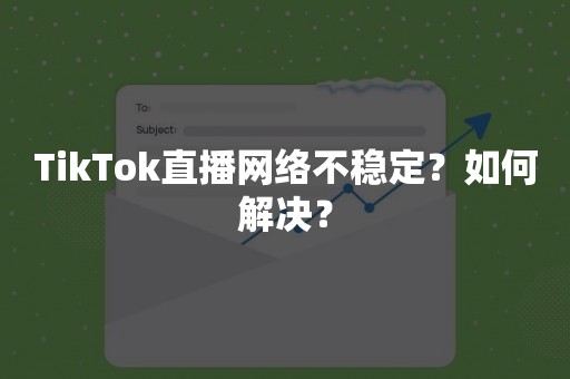 TikTok直播网络不稳定？如何解决？