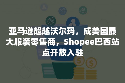 亚马逊超越沃尔玛，成美国最大服装零售商，Shopee巴西站点开放入驻