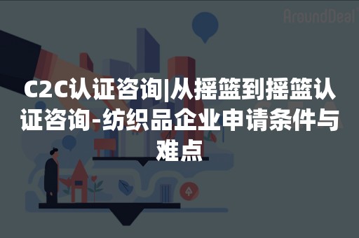 C2C认证咨询|从摇篮到摇篮认证咨询-纺织品企业申请条件与难点