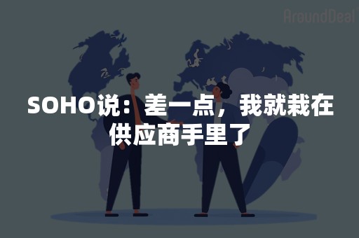 SOHO说：差一点，我就栽在供应商手里了