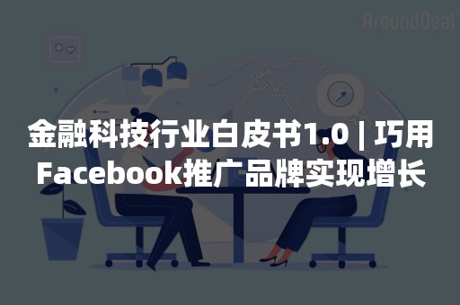 金融科技行业白皮书1.0 | 巧用Facebook推广品牌实现增长