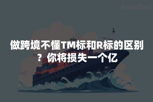 做跨境不懂TM标和R标的区别？你将损失一个亿