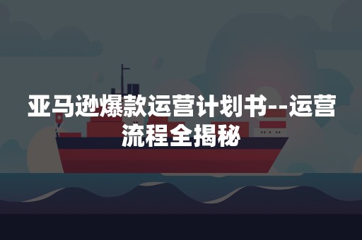 亚马逊爆款运营计划书--运营流程全揭秘