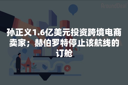 孙正义1.6亿美元投资跨境电商卖家；赫伯罗特停止该航线的订舱