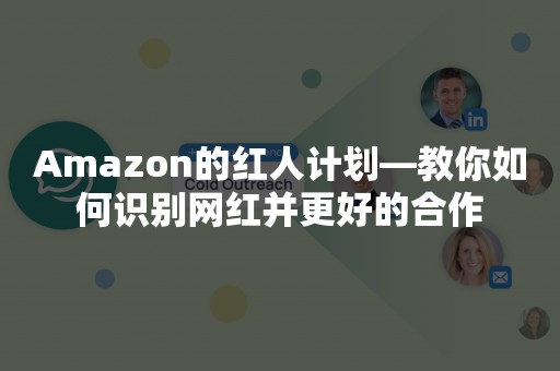 Amazon的红人计划—教你如何识别网红并更好的合作