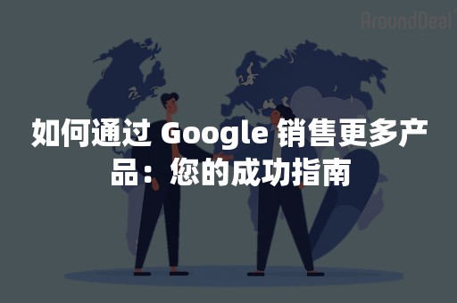 如何通过 Google 销售更多产品：您的成功指南