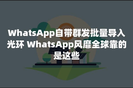 WhatsApp自带群发批量导入光环 WhatsApp风靡全球靠的是这些