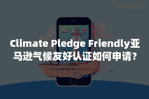 Climate Pledge Friendly亚马逊气候友好认证如何申请？