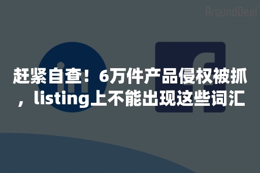 赶紧自查！6万件产品侵权被抓，listing上不能出现这些词汇