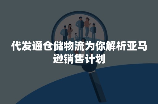 代发通仓储物流为你解析亚马逊销售计划