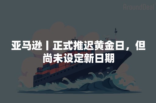 亚马逊丨正式推迟黄金日，但尚未设定新日期