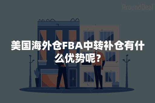 美国海外仓FBA中转补仓有什么优势呢？