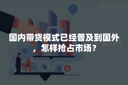 国内带货模式已经普及到国外，怎样抢占市场？