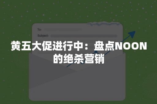 黄五大促进行中：盘点NOON的绝杀营销