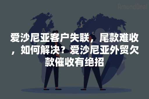 爱沙尼亚客户失联，尾款难收，如何解决？爱沙尼亚外贸欠款催收有绝招