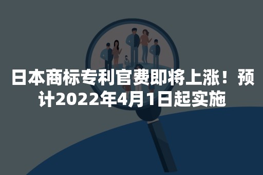 日本商标专利官费即将上涨！预计2022年4月1日起实施