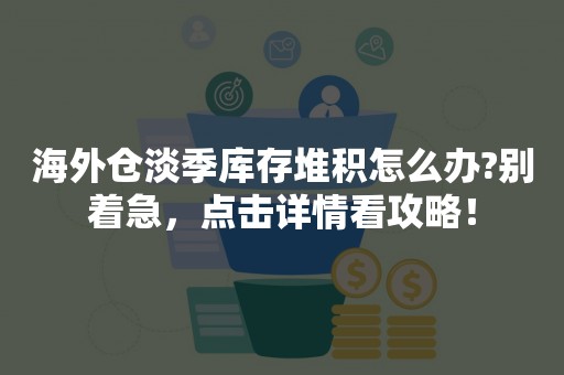 海外仓淡季库存堆积怎么办?别着急，点击详情看攻略！