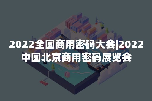 2022全国商用密码大会|2022中国北京商用密码展览会