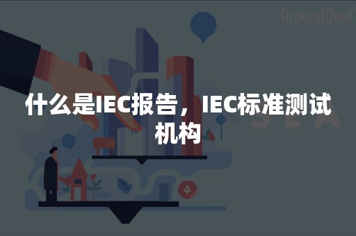 什么是IEC报告，IEC标准测试机构