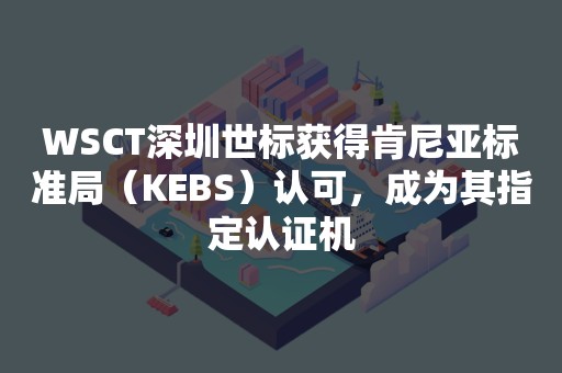 WSCT深圳世标获得肯尼亚标准局（KEBS）认可，成为其指定认证机