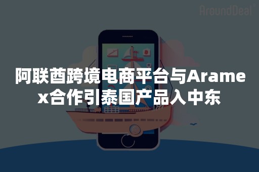 阿联酋跨境电商平台与Aramex合作引泰国产品入中东