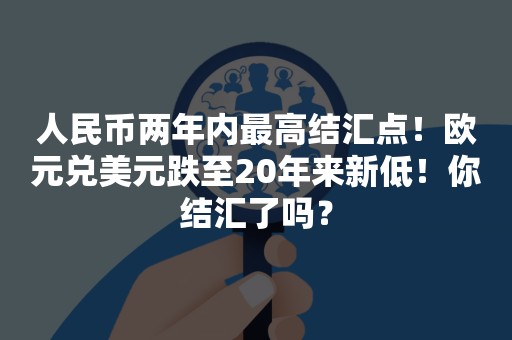 人民币两年内最高结汇点！欧元兑美元跌至20年来新低！你结汇了吗？