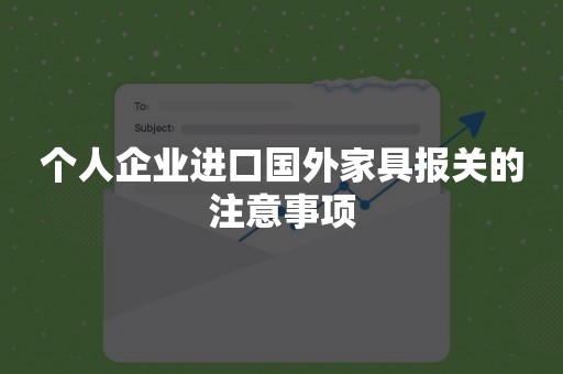 个人企业进口国外家具报关的注意事项