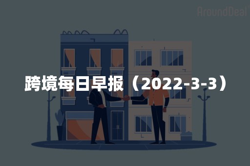 跨境每日早报（2022-3-3）