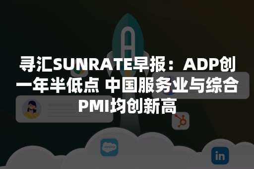 寻汇SUNRATE早报：ADP创一年半低点 中国服务业与综合PMI均创新高