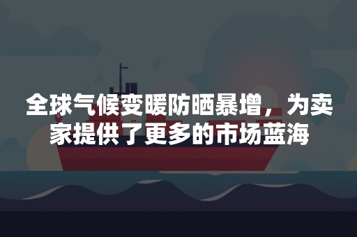 全球气候变暖防晒暴增，为卖家提供了更多的市场蓝海