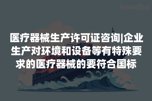 医疗器械生产许可证咨询|企业生产对环境和设备等有特殊要求的医疗器械的要符合国标