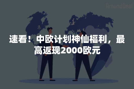 速看！中欧计划神仙福利，最高返现2000欧元