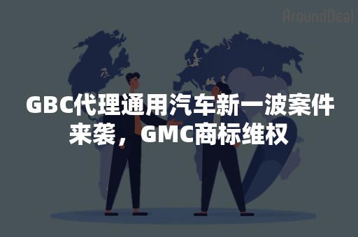 GBC代理通用汽车新一波案件来袭，GMC商标维权