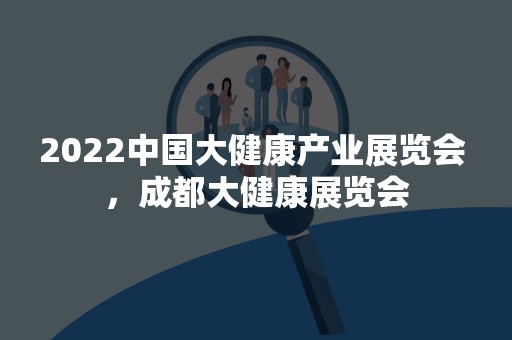 2022中国大健康产业展览会 ，成都大健康展览会