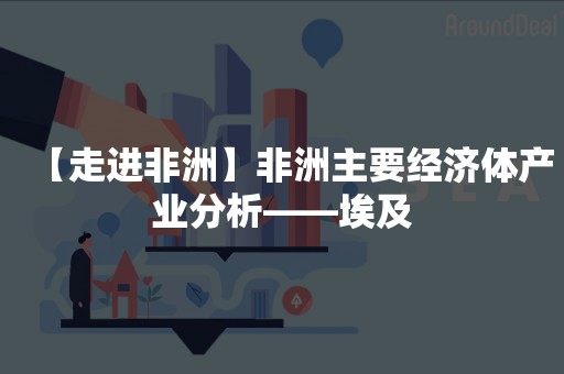 【走进非洲】非洲主要经济体产业分析——埃及